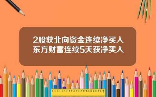 2股获北向资金连续净买入东方财富连续5天获净买入