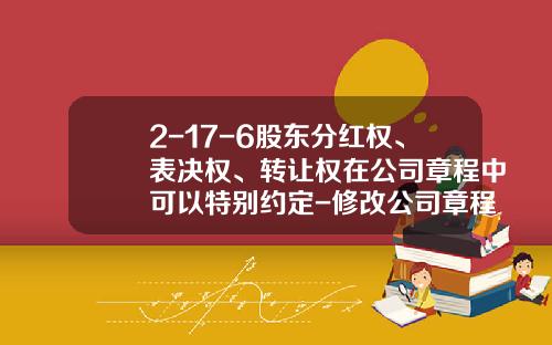 2-17-6股东分红权、表决权、转让权在公司章程中可以特别约定-修改公司章程股东表决权