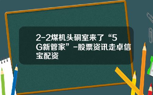 2-2煤机头硐室来了“5G新管家”-股票资讯走卓信宝配资