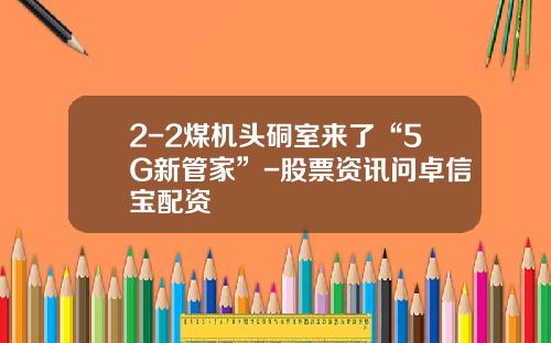 2-2煤机头硐室来了“5G新管家”-股票资讯问卓信宝配资