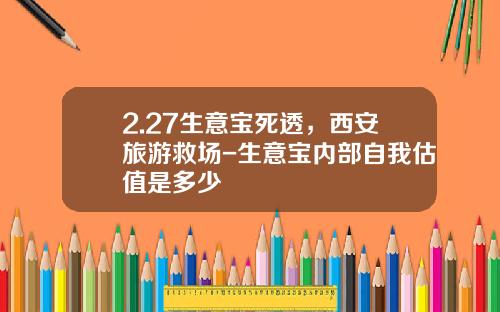 2.27生意宝死透，西安旅游救场-生意宝内部自我估值是多少