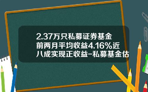 2.37万只私募证券基金前两月平均收益4.16%近八成实现正收益-私募基金估值