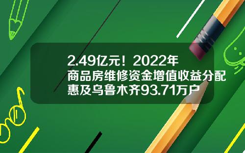 2.49亿元！2022年商品房维修资金增值收益分配惠及乌鲁木齐93.71万户业主-乌鲁木齐房屋维修基金