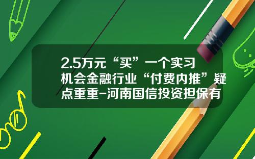 2.5万元“买”一个实习机会金融行业“付费内推”疑点重重-河南国信投资担保有限公司