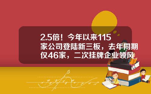 2.5倍！今年以来115家公司登陆新三板，去年同期仅46家，二次挂牌企业领风骚……-目前新三板挂牌企业有多少家