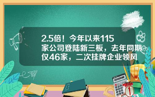 2.5倍！今年以来115家公司登陆新三板，去年同期仅46家，二次挂牌企业领风骚…-新三板上市主要公司