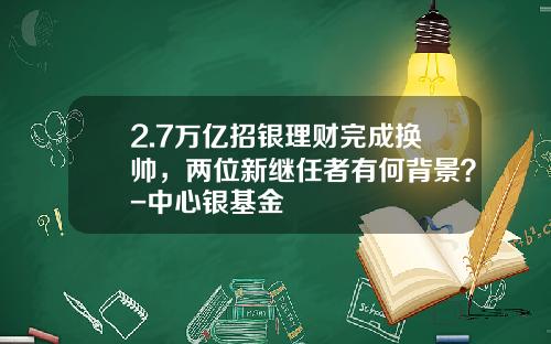 2.7万亿招银理财完成换帅，两位新继任者有何背景？-中心银基金
