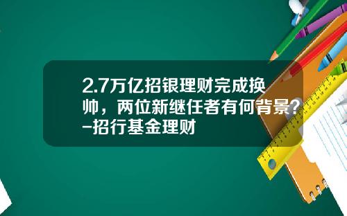 2.7万亿招银理财完成换帅，两位新继任者有何背景？-招行基金理财