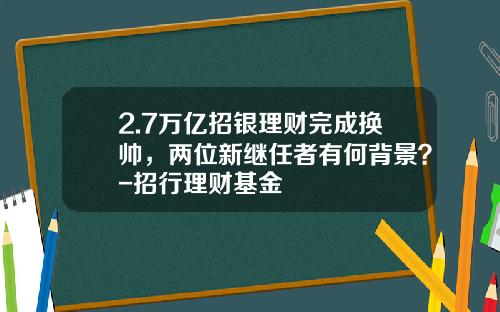 2.7万亿招银理财完成换帅，两位新继任者有何背景？-招行理财基金