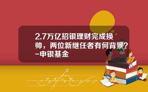 2.7万亿招银理财完成换帅，两位新继任者有何背景？-申银基金