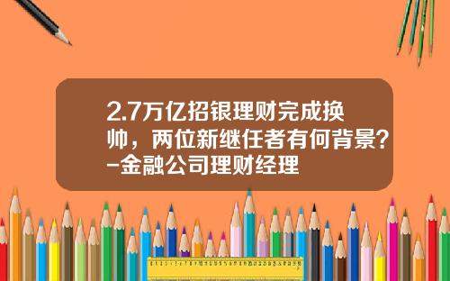 2.7万亿招银理财完成换帅，两位新继任者有何背景？-金融公司理财经理