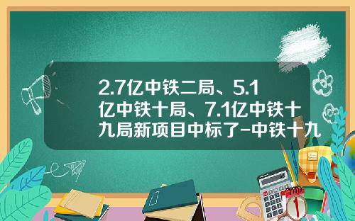 2.7亿中铁二局、5.1亿中铁十局、7.1亿中铁十九局新项目中标了-中铁十九局矿业有限公司