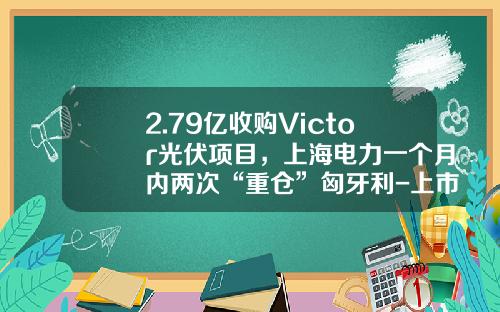 2.79亿收购Victor光伏项目，上海电力一个月内两次“重仓”匈牙利-上市公司并购贷款案例