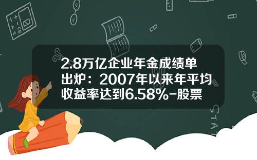 2.8万亿企业年金成绩单出炉：2007年以来年平均收益率达到6.58%-股票投资回报率是多少