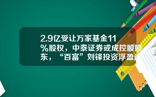 2.9亿受让万家基金11%股权，中泰证券或成控股股东，“百富”刘锋投资浮盈逾2亿-成为基金股东