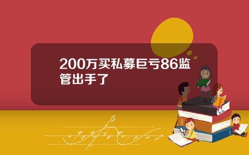 200万买私募巨亏86监管出手了