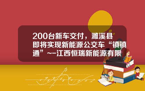200台新车交付，濉溪县即将实现新能源公交车“镇镇通”~-江西恒瑞新能源有限公司【新闻】