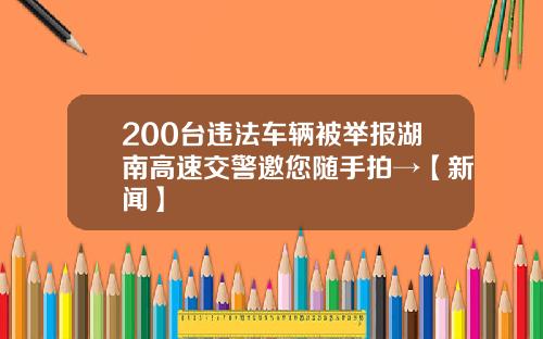 200台违法车辆被举报湖南高速交警邀您随手拍→【新闻】
