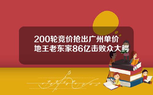 200轮竞价抢出广州单价地王老东家86亿击败众大鳄