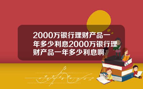 2000万银行理财产品一年多少利息2000万银行理财产品一年多少利息啊