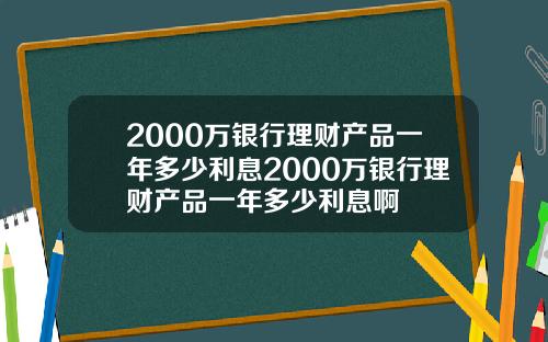 2000万银行理财产品一年多少利息2000万银行理财产品一年多少利息啊