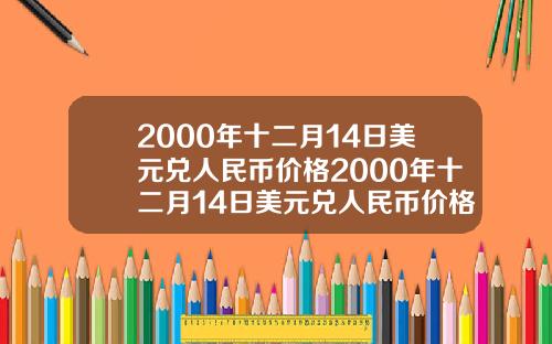 2000年十二月14日美元兑人民币价格2000年十二月14日美元兑人民币价格表