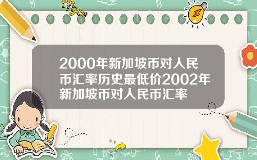 2000年新加坡币对人民币汇率历史最低价2002年新加坡币对人民币汇率