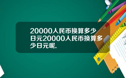 20000人民币换算多少日元20000人民币换算多少日元呢.