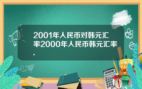 2001年人民币对韩元汇率2000年人民币韩元汇率.