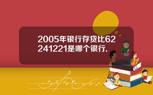 2005年银行存贷比62241221是哪个银行.