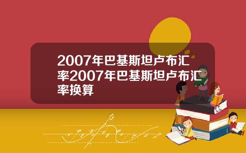 2007年巴基斯坦卢布汇率2007年巴基斯坦卢布汇率换算
