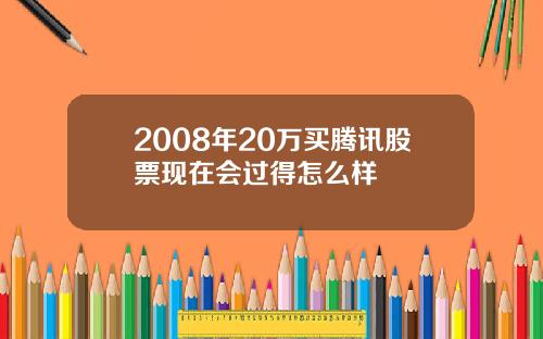 2008年20万买腾讯股票现在会过得怎么样