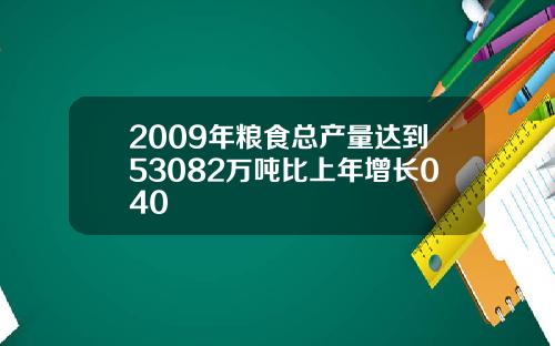 2009年粮食总产量达到53082万吨比上年增长040