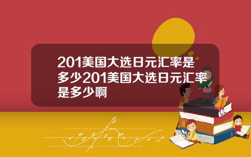 201美国大选日元汇率是多少201美国大选日元汇率是多少啊
