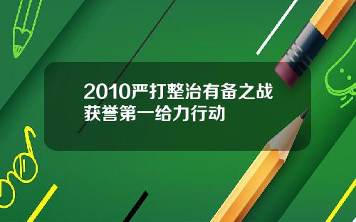 2010严打整治有备之战获誉第一给力行动