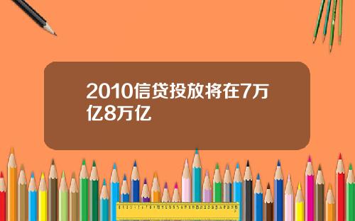 2010信贷投放将在7万亿8万亿