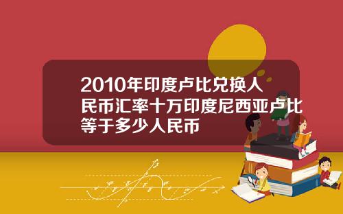 2010年印度卢比兑换人民币汇率十万印度尼西亚卢比等于多少人民币