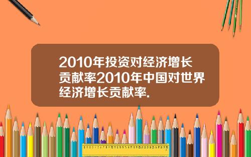 2010年投资对经济增长贡献率2010年中国对世界经济增长贡献率.