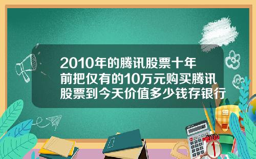 2010年的腾讯股票十年前把仅有的10万元购买腾讯股票到今天价值多少钱存银行到今天又能拿到多少钱