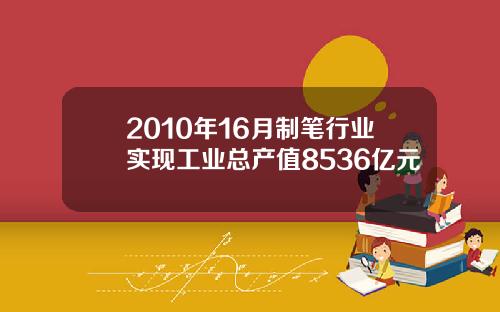 2010年16月制笔行业实现工业总产值8536亿元