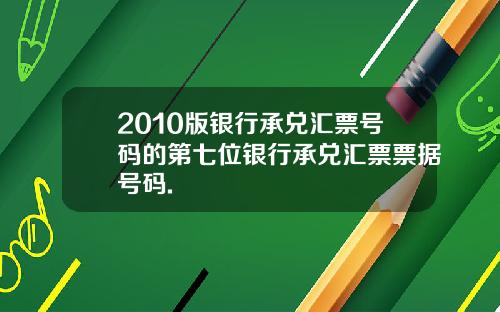 2010版银行承兑汇票号码的第七位银行承兑汇票票据号码.