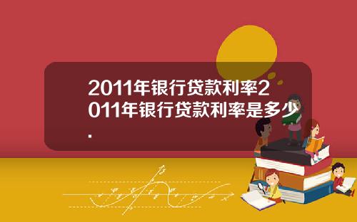 2011年银行贷款利率2011年银行贷款利率是多少.