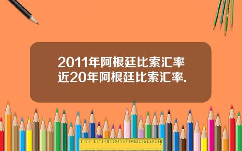 2011年阿根廷比索汇率近20年阿根廷比索汇率.