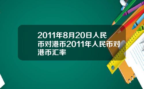 2011年8月20日人民币对港币2011年人民币对港币汇率