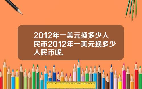 2012年一美元换多少人民币2012年一美元换多少人民币呢.
