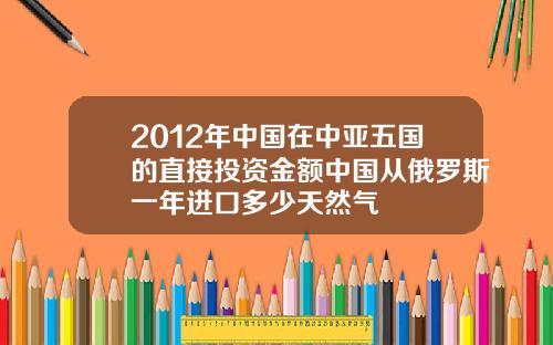 2012年中国在中亚五国的直接投资金额中国从俄罗斯一年进口多少天然气