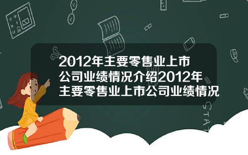 2012年主要零售业上市公司业绩情况介绍2012年主要零售业上市公司业绩情况介绍如下.