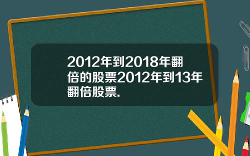 2012年到2018年翻倍的股票2012年到13年翻倍股票.