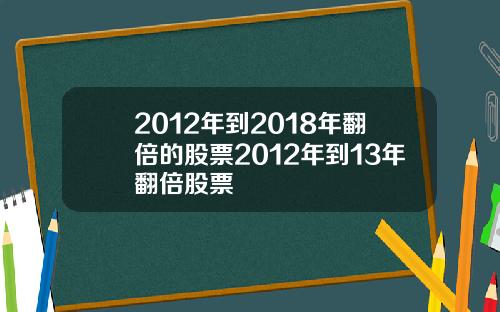 2012年到2018年翻倍的股票2012年到13年翻倍股票