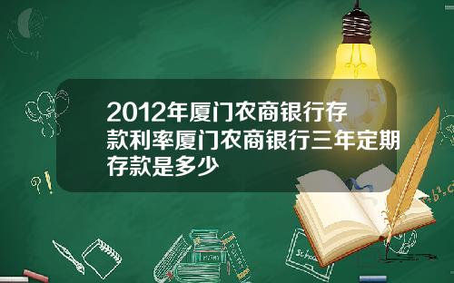 2012年厦门农商银行存款利率厦门农商银行三年定期存款是多少